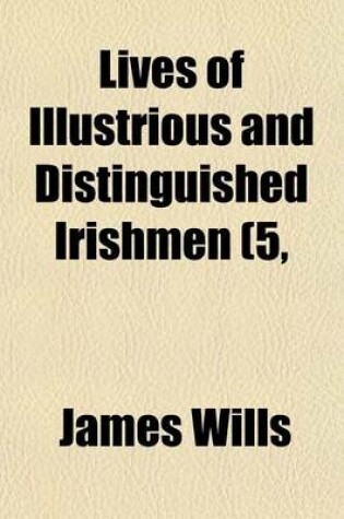 Cover of Lives of Illustrious and Distinguished Irishmen (Volume 5, PT. 1); From the Earliest Times to the Present Period, Arranged in Chronological Order, and Embodying a History of Ireland in the Lives of Irishmen