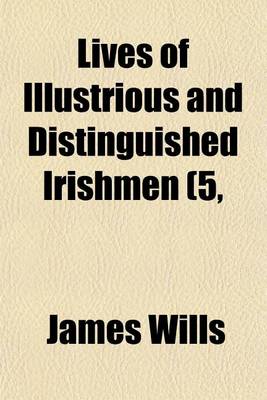 Book cover for Lives of Illustrious and Distinguished Irishmen (Volume 5, PT. 1); From the Earliest Times to the Present Period, Arranged in Chronological Order, and Embodying a History of Ireland in the Lives of Irishmen