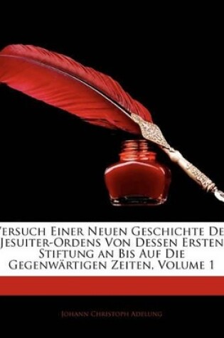 Cover of Versuch Einer Neuen Geschichte Des Jesuiter-Ordens Von Dessen Ersten Stiftung an Bis Auf Die Gegenwartigen Zeiten, Erster Theil