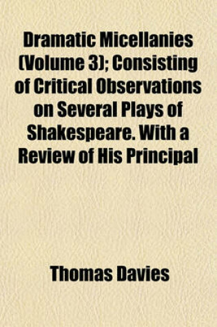 Cover of Dramatic Micellanies (Volume 3); Consisting of Critical Observations on Several Plays of Shakespeare. with a Review of His Principal Characters, and Those of Various Eminent Writers, as Represented by Mr. Garrick and Other Celebrated Comedians. with Anecd