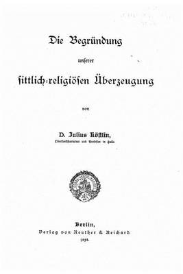 Book cover for Die Begrundung unserer sittlich-religioesen uberzeugung