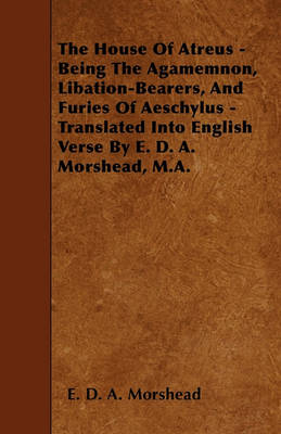 Book cover for The House Of Atreus - Being The Agamemnon, Libation-Bearers, And Furies Of Aeschylus - Translated Into English Verse By E. D. A. Morshead, M.A.