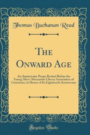 Cover of The Onward Age: An Anniversary Poem; Recited Before the Young Men's Mercantile Library Association of Cincinnati, in Honor of Its Eighteenth Anniversary (Classic Reprint)