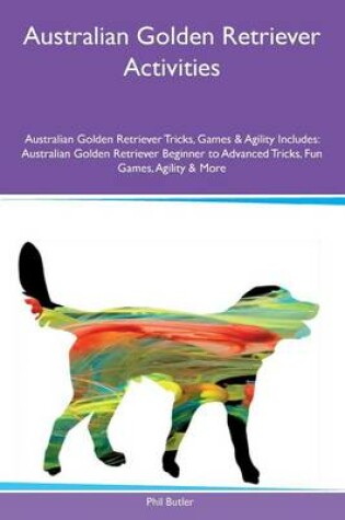 Cover of Australian Golden Retriever Activities Australian Golden Retriever Tricks, Games & Agility Includes