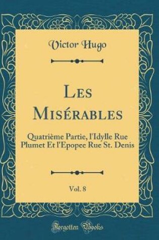 Cover of Les Misérables, Vol. 8: Quatrième Partie, l'Idylle Rue Plumet Et l'Epopee Rue St. Denis (Classic Reprint)