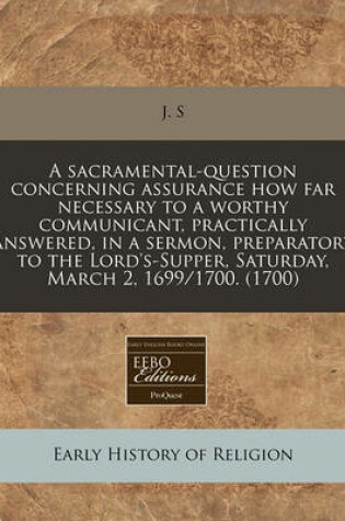 Cover of A Sacramental-Question Concerning Assurance How Far Necessary to a Worthy Communicant, Practically Answered, in a Sermon, Preparatory to the Lord's-Supper, Saturday, March 2, 1699/1700. (1700)