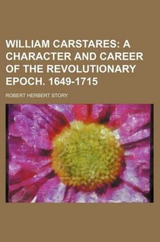 Cover of William Carstares; A Character and Career of the Revolutionary Epoch. 1649-1715