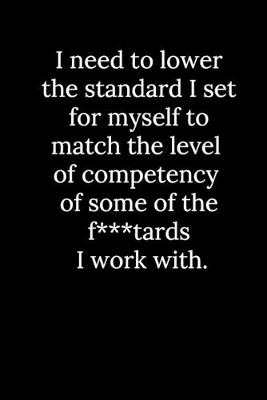 Cover of I need to lower the standard I set for myself to match the level of competency of some of the f***tards I work with.