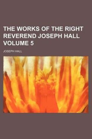 Cover of The Works of the Right Reverend Joseph Hall Volume 5