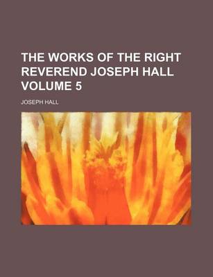 Book cover for The Works of the Right Reverend Joseph Hall Volume 5