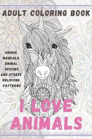 Cover of I Love Animals - Adult Coloring Book - Unique Mandala Animal Designs and Stress Relieving Patterns