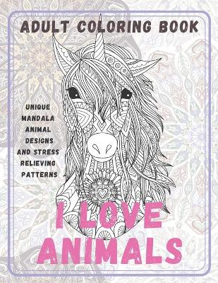 Cover of I Love Animals - Adult Coloring Book - Unique Mandala Animal Designs and Stress Relieving Patterns