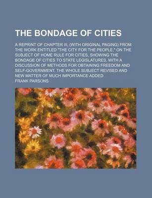 Book cover for The Bondage of Cities; A Reprint of Chapter III, (with Original Paging) from the Work Entitled "The City for the People," on the Subject of Home Rule for Cities, Showing the Bondage of Cities to State Legislatures, with a Discussion of Methods for Obtaini