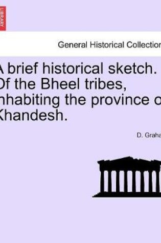 Cover of A brief historical sketch. Of the Bheel tribes, inhabiting the province of Khandesh.