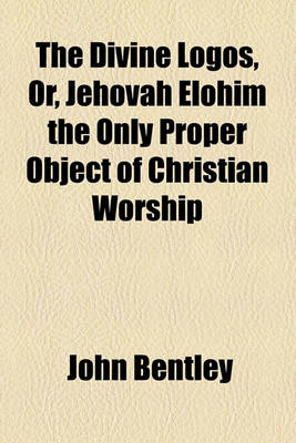 Book cover for The Divine Logos, Or, Jehovah Elohim the Only Proper Object of Christian Worship