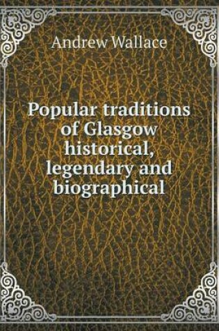 Cover of Popular traditions of Glasgow historical, legendary and biographical