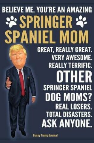 Cover of Funny Trump Journal - Believe Me. You're An Amazing Springer Spaniel Mom Great, Really Great. Very Awesome. Other Springer Spaniel Dog Moms? Total Disasters. Ask Anyone.