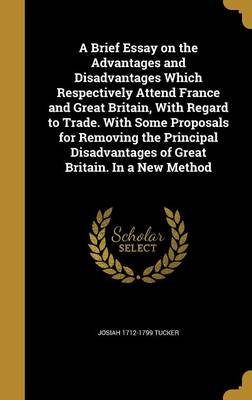 Book cover for A Brief Essay on the Advantages and Disadvantages Which Respectively Attend France and Great Britain, with Regard to Trade. with Some Proposals for Removing the Principal Disadvantages of Great Britain. in a New Method