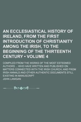 Cover of An Ecclesiastical History of Ireland, from the First Introduction of Christianity Among the Irish, to the Beginning of the Thirteenth Century (Volume 4); Compiled from the Works of the Most Esteemed Authors Who Have Written and Published on Matters Connec