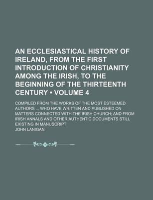 Book cover for An Ecclesiastical History of Ireland, from the First Introduction of Christianity Among the Irish, to the Beginning of the Thirteenth Century (Volume 4); Compiled from the Works of the Most Esteemed Authors Who Have Written and Published on Matters Connec