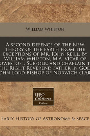 Cover of A Second Defence of the New Theory of the Earth from the Exceptions of Mr. John Keill. by William Whiston, M.A. Vicar of Lowestoft, Suffolk; And Chaplain to the Right Reverend Father in God, John Lord Bishop of Norwich (1700)