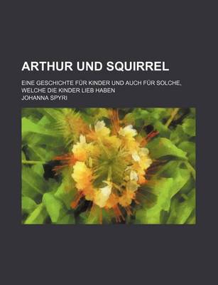 Book cover for Arthur Und Squirrel; Eine Geschichte Fur Kinder Und Auch Fur Solche, Welche Die Kinder Lieb Haben