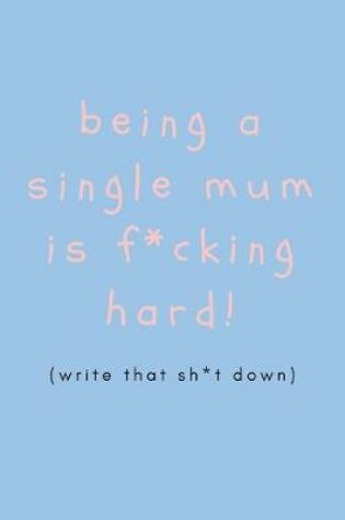 Cover of Being a Single Mum Is F*cking Hard (Write That Sh*t Down)