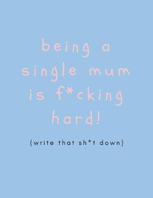 Book cover for Being a Single Mum Is F*cking Hard (Write That Sh*t Down)