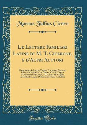 Book cover for Le Lettere Familiari Latine di M. T. Cicerone, e d'Altri Auttori: Commentate in Lingua Volgare Toscana da Giovanni Fabrini da Fighine; Con Ordine, Che IL Volgare È Commento del Latino, e IL Latino del Volgare, Ambedue le Lingue Dichiarandosi l'una con l'A