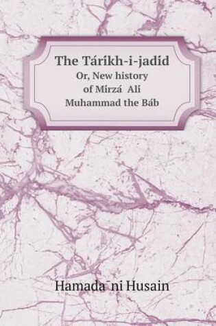 Cover of The Ta Ri Kh-I-Jadi D Or, New History of Mi Rza Ali Muhammad the Ba B