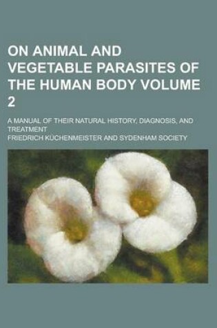 Cover of On Animal and Vegetable Parasites of the Human Body; A Manual of Their Natural History, Diagnosis, and Treatment Volume 2