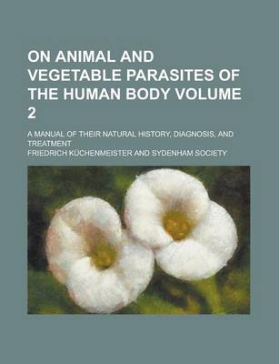 Book cover for On Animal and Vegetable Parasites of the Human Body; A Manual of Their Natural History, Diagnosis, and Treatment Volume 2