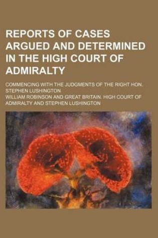 Cover of Reports of Cases Argued and Determined in the High Court of Admiralty (Volume 1-2); Commencing with the Judgments of the Right Hon. Stephen Lushington