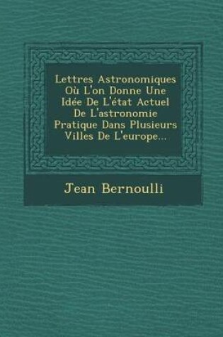 Cover of Lettres Astronomiques Ou L'On Donne Une Idee de L'Etat Actuel de L'Astronomie Pratique Dans Plusieurs Villes de L'Europe...