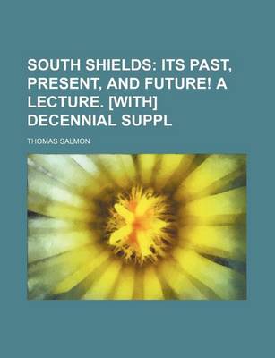 Book cover for South Shields; Its Past, Present, and Future! a Lecture. [With] Decennial Suppl