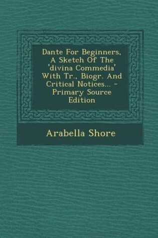 Cover of Dante for Beginners, a Sketch of the 'Divina Commedia' with Tr., Biogr. and Critical Notices... - Primary Source Edition