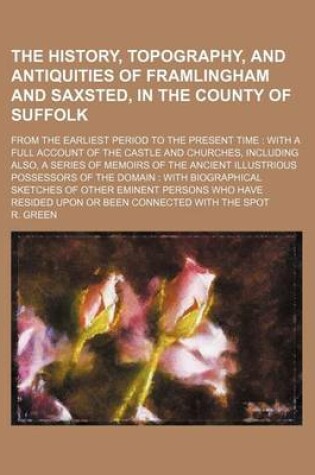 Cover of The History, Topography, and Antiquities of Framlingham and Saxsted, in the County of Suffolk; From the Earliest Period to the Present Time