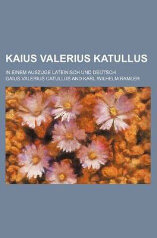 Cover of Kaius Valerius Katullus; In Einem Auszuge Lateinisch Und Deutsch