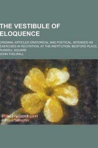 Cover of The Vestibule of Eloquence; Original Articles Oratorical and Poetical, Intended as Exercises in Recitation, at the Institution, Bedford Place, Russell