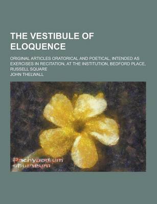 Book cover for The Vestibule of Eloquence; Original Articles Oratorical and Poetical, Intended as Exercises in Recitation, at the Institution, Bedford Place, Russell