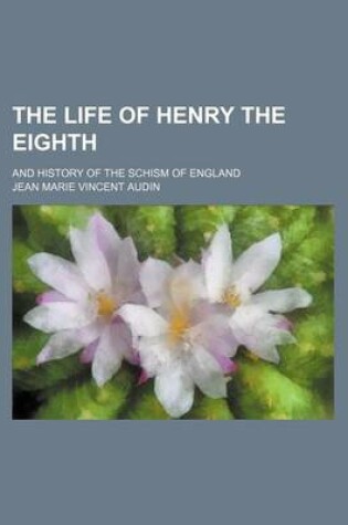 Cover of The Life of Henry the Eighth; And History of the Schism of England