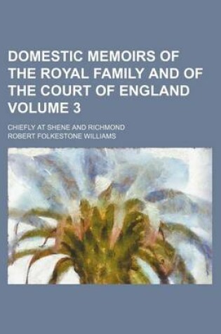 Cover of Domestic Memoirs of the Royal Family and of the Court of England Volume 3; Chiefly at Shene and Richmond