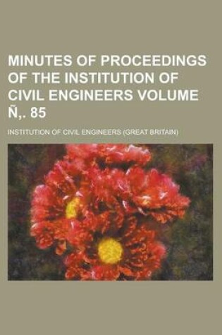 Cover of Minutes of Proceedings of the Institution of Civil Engineers Volume N . 85