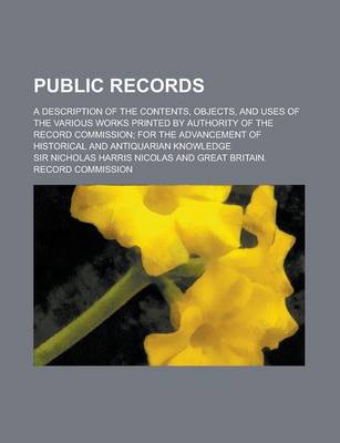 Book cover for Public Records; A Description of the Contents, Objects, and Uses of the Various Works Printed by Authority of the Record Commission; For the