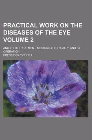 Cover of Practical Work on the Diseases of the Eye; And Their Treatment, Medically, Topically, and by Operation Volume 2