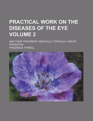 Book cover for Practical Work on the Diseases of the Eye; And Their Treatment, Medically, Topically, and by Operation Volume 2