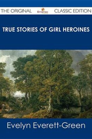 Cover of True Stories of Girl Heroines - The Original Classic Edition