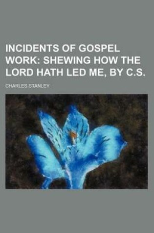 Cover of Incidents of Gospel Work; Shewing How the Lord Hath Led Me, by C.S.