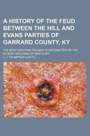 Cover of A History of the Feud Between the Hill and Evans Parties of Garrard County, KY; The Most Exciting Tragedy Ever Enacted on the Bloody Grounds of Kentucky