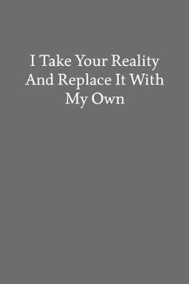 Book cover for I Take Your Reality and Replace It with My Own